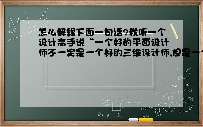 怎么解释下面一句话?我听一个设计高手说“一个好的平面设计师不一定是一个好的三维设计师,但是一个好的三维设计是一定是一个好的平面设计师”,这是一个设计高手说的,