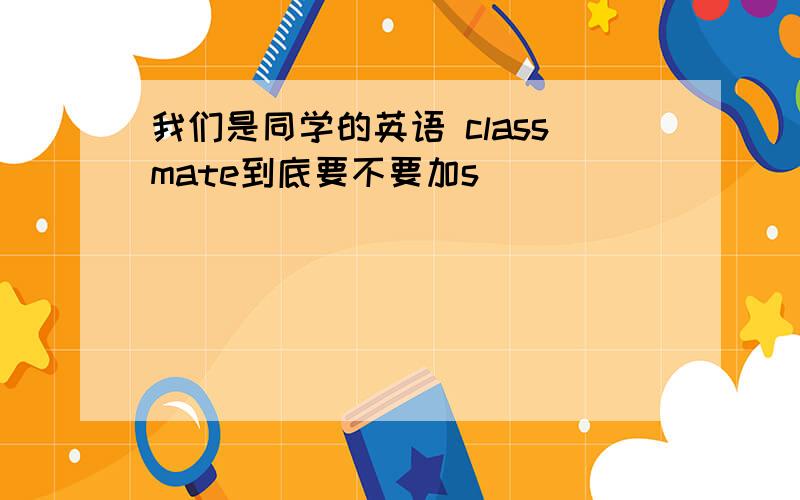 我们是同学的英语 classmate到底要不要加s