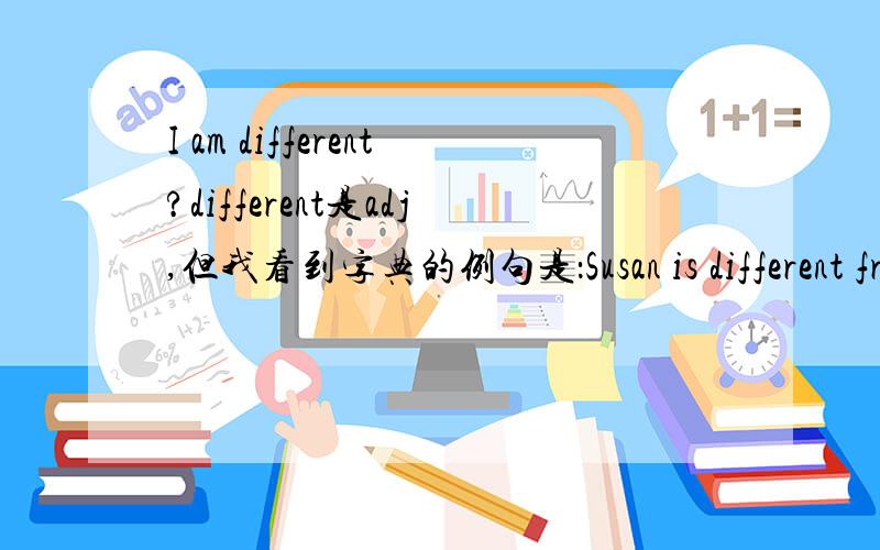 I am different?different是adj,但我看到字典的例句是：Susan is different from / than / to Alice.苏姗和爱丽丝不同.这个different是做神马成分呀?那我说I am different.行不行呢?