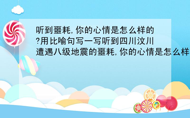 听到噩耗,你的心情是怎么样的?用比喻句写一写听到四川汶川遭遇八级地震的噩耗,你的心情是怎么样的?用比喻句写一些.____________________________________________________________________________________________