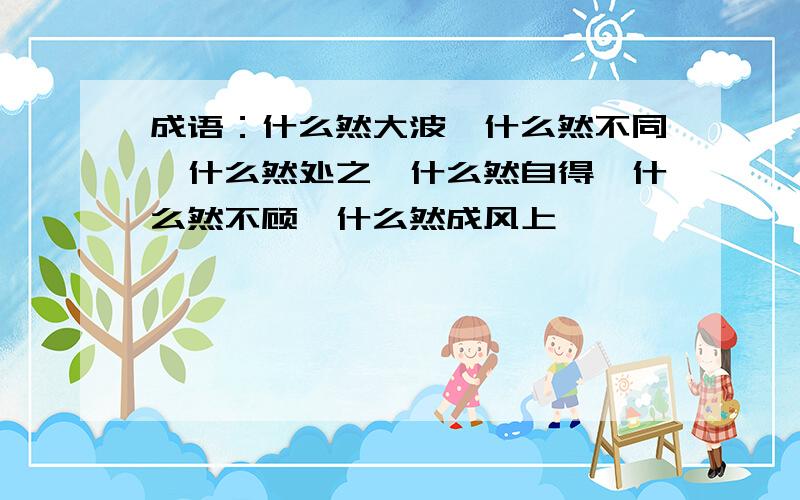 成语：什么然大波、什么然不同、什么然处之、什么然自得、什么然不顾、什么然成风上、