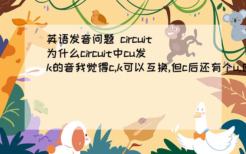 英语发音问题 circuit为什么circuit中cu发k的音我觉得c,k可以互换,但c后还有个u,应该和起来法Q的音阿?迷茫中〉〉〉