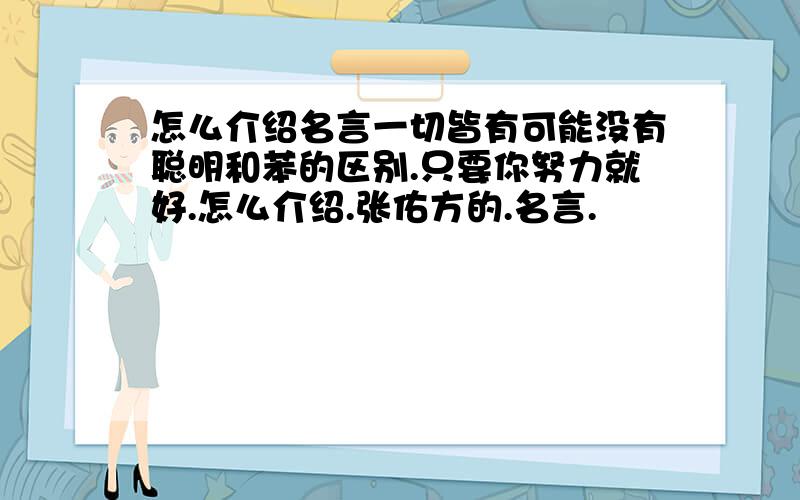 怎么介绍名言一切皆有可能没有聪明和苯的区别.只要你努力就好.怎么介绍.张佑方的.名言.