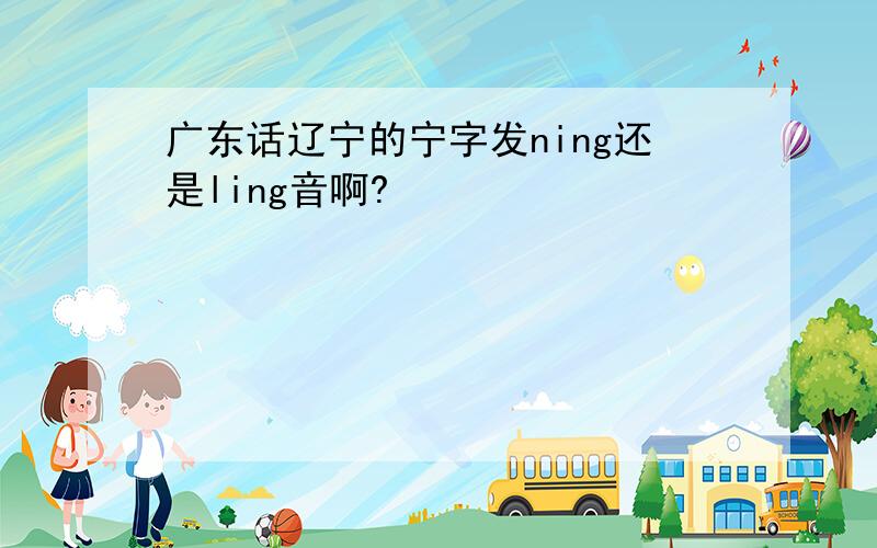 广东话辽宁的宁字发ning还是ling音啊?