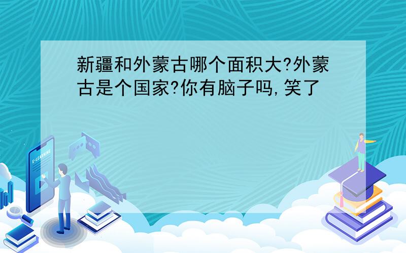 新疆和外蒙古哪个面积大?外蒙古是个国家?你有脑子吗,笑了