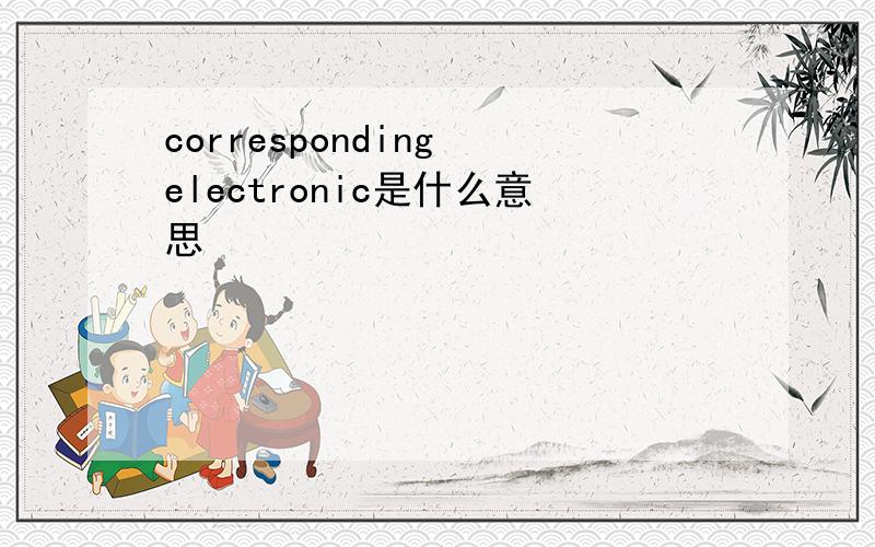 corresponding electronic是什么意思