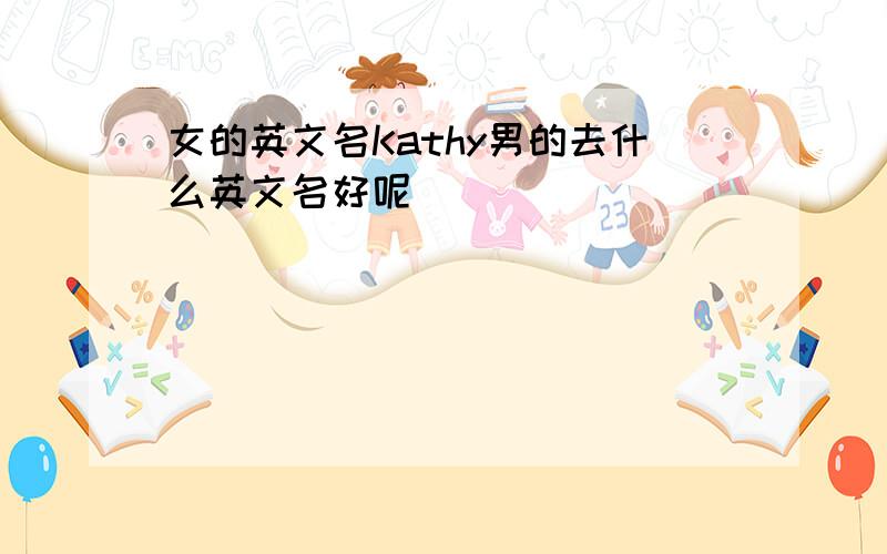 女的英文名Kathy男的去什么英文名好呢