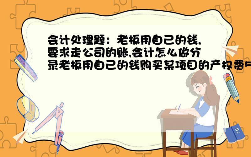 会计处理题：老板用自己的钱,要求走公司的账,会计怎么做分录老板用自己的钱购买某项目的产权费50万,老板好求走公司的账,会计怎么做帐,分录应为什么?