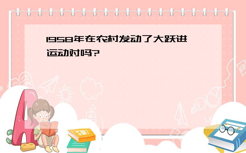 1958年在农村发动了大跃进运动对吗?