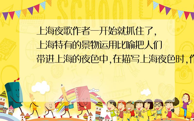 上海夜歌作者一开始就抓住了,上海特有的景物运用比喻把人们带进上海的夜色中,在描写上海夜色时,作者又抓住什么特点来描绘的.