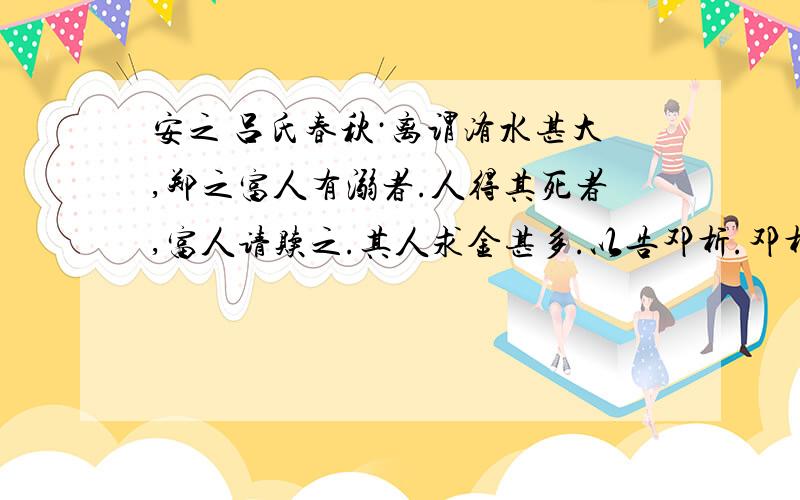 安之 吕氏春秋·离谓洧水甚大,郑之富人有溺者.人得其死者,富人请赎之.其人求金甚多.以告邓析.邓析曰:“安之!人必莫之卖矣.”得死者患之,以告邓析.邓析又答之曰:“安之!此必无所更买矣.