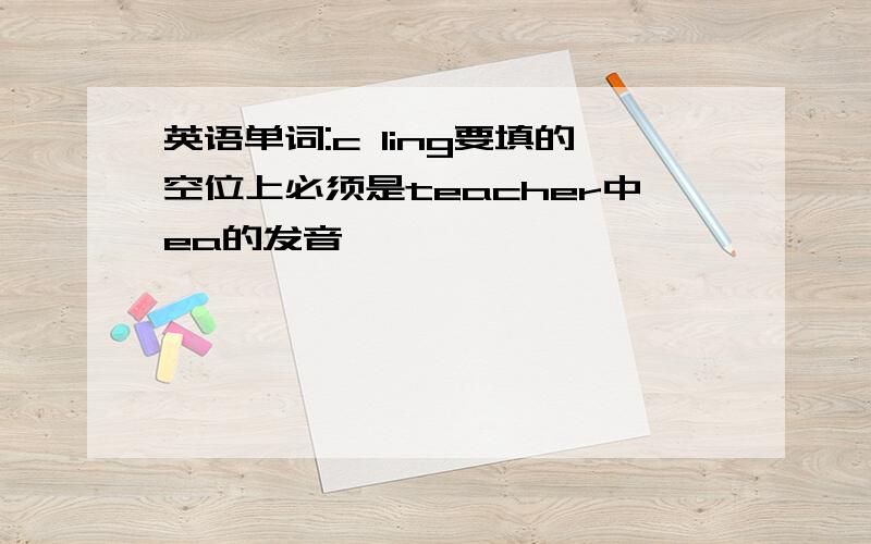 英语单词:c ling要填的空位上必须是teacher中ea的发音,