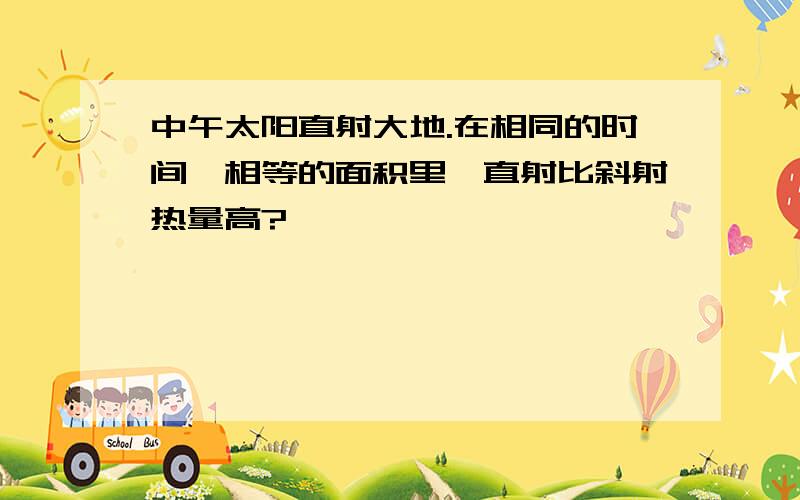 中午太阳直射大地.在相同的时间、相等的面积里,直射比斜射热量高?