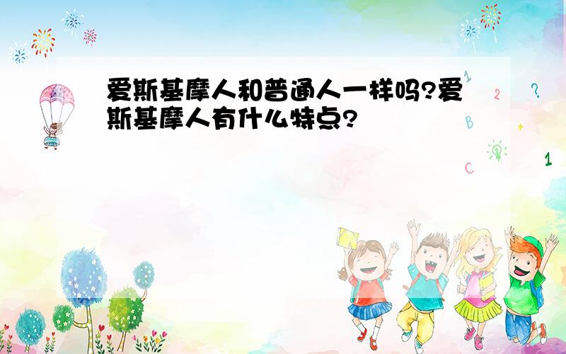 爱斯基摩人和普通人一样吗?爱斯基摩人有什么特点?