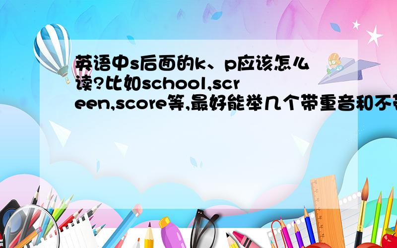 英语中s后面的k、p应该怎么读?比如school,screen,score等,最好能举几个带重音和不带重音的例子,帮我解开这个发音的困惑