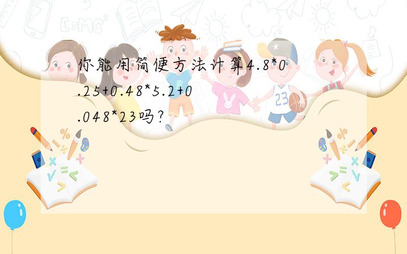 你能用简便方法计算4.8*0.25+0.48*5.2+0.048*23吗?