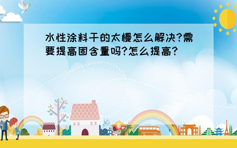 水性涂料干的太慢怎么解决?需要提高固含量吗?怎么提高?