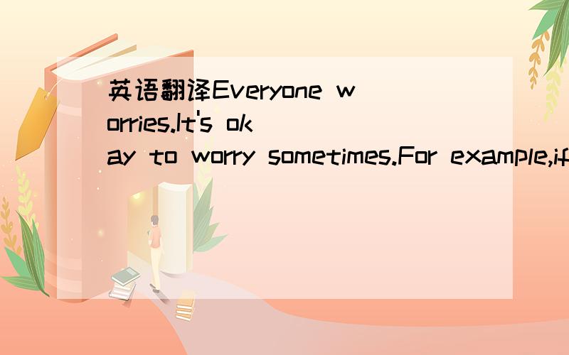 英语翻译Everyone worries.It's okay to worry sometimes.For example,if you haven't studied and it's time for a test,you will be worried about how you'll do it.With worrying,the important thing is to find out if you can do something to make yourself