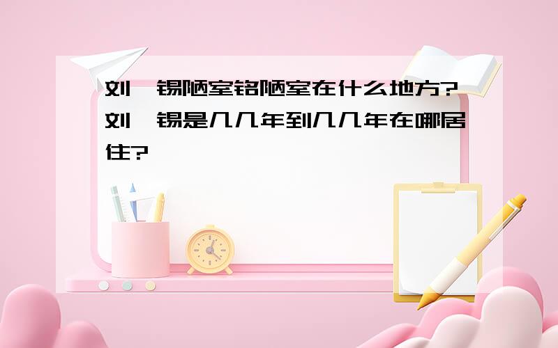 刘禹锡陋室铭陋室在什么地方?刘禹锡是几几年到几几年在哪居住?