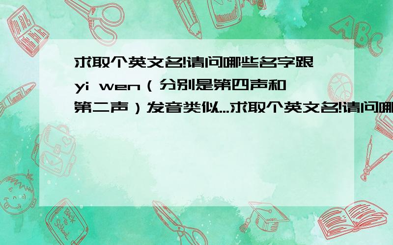 求取个英文名!请问哪些名字跟yi wen（分别是第四声和第二声）发音类似...求取个英文名!请问哪些名字跟yi wen（分别是第四声和第二声）发音类似的吗?求赐名!