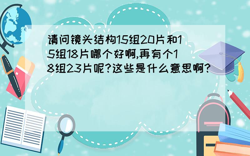 请问镜头结构15组20片和15组18片哪个好啊,再有个18组23片呢?这些是什么意思啊?