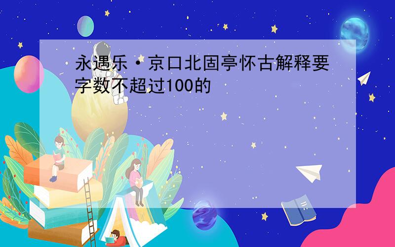 永遇乐·京口北固亭怀古解释要字数不超过100的