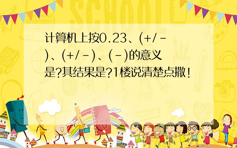 计算机上按0.23、(+/-)、(+/-)、(-)的意义是?其结果是?1楼说清楚点撒!