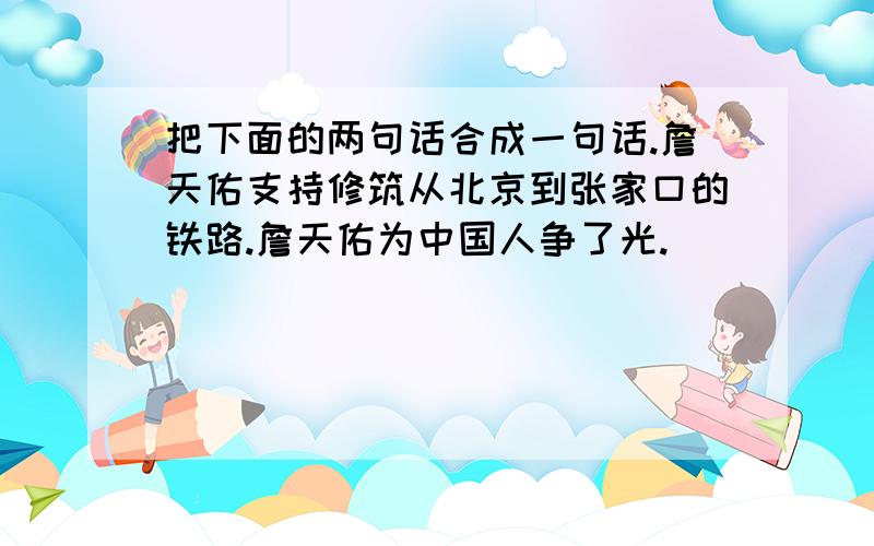 把下面的两句话合成一句话.詹天佑支持修筑从北京到张家口的铁路.詹天佑为中国人争了光.