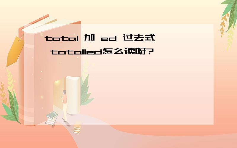 total 加 ed 过去式 totalled怎么读呀?