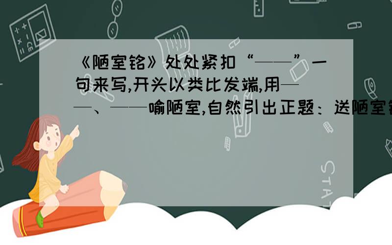 《陋室铭》处处紧扣“——”一句来写,开头以类比发端,用——、——喻陋室,自然引出正题：送陋室铭.我现在就要，没时间了。.....