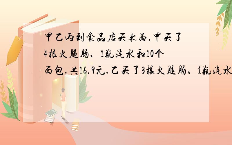 甲乙丙到食品店买东西,甲买了4根火腿肠、1瓶汽水和10个面包,共16.9元,乙买了3根火腿肠、1瓶汽水和7个面包,共12.6元,丙买了2根火腿肠、2瓶汽水和2个面包,需付款多少元?