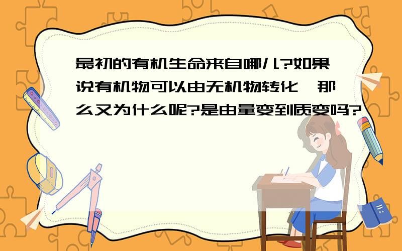 最初的有机生命来自哪儿?如果说有机物可以由无机物转化,那么又为什么呢?是由量变到质变吗?