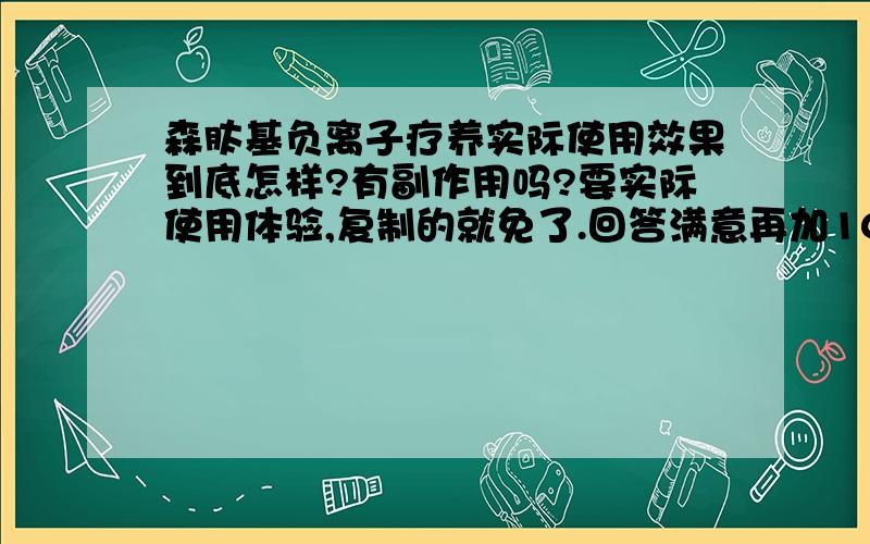 森肽基负离子疗养实际使用效果到底怎样?有副作用吗?要实际使用体验,复制的就免了.回答满意再加100分