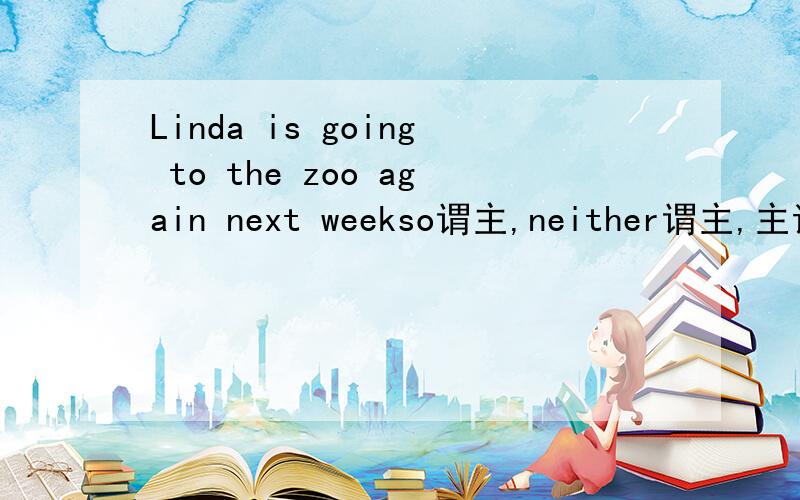 Linda is going to the zoo again next weekso谓主,neither谓主,主语i