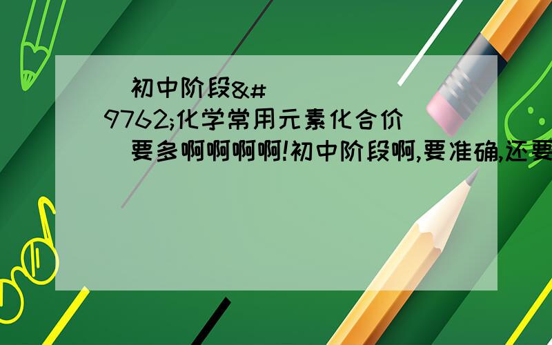 ✚初中阶段☢化学常用元素化合价☢要多啊啊啊啊!初中阶段啊,要准确,还要写出元素组成的化合物,与之反应的化学方程式尽量多啊.跪求啦好的话,我会追加财富的($ _ $)额。。。答