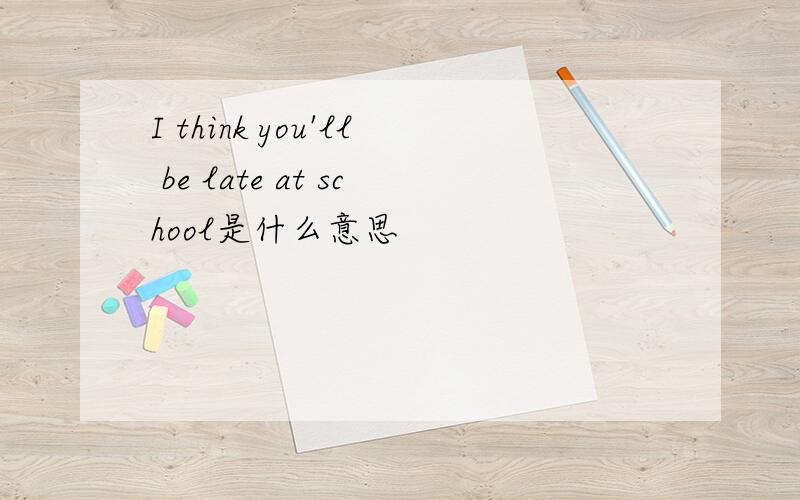 I think you'll be late at school是什么意思