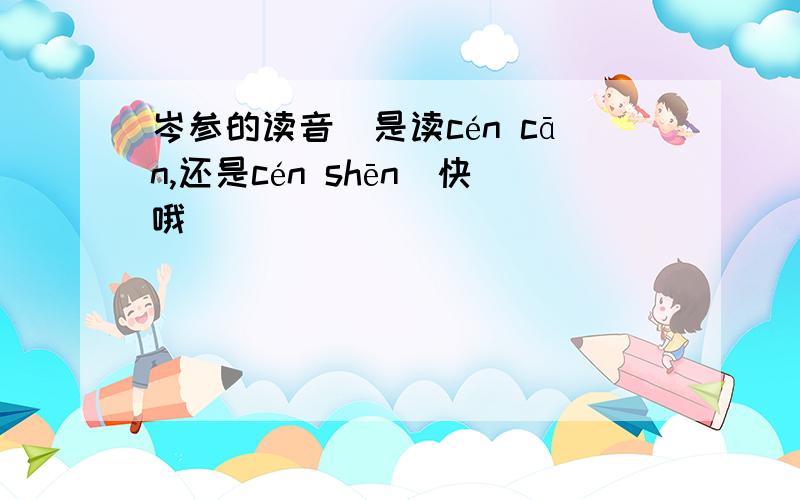 岑参的读音(是读cén cān,还是cén shēn)快哦