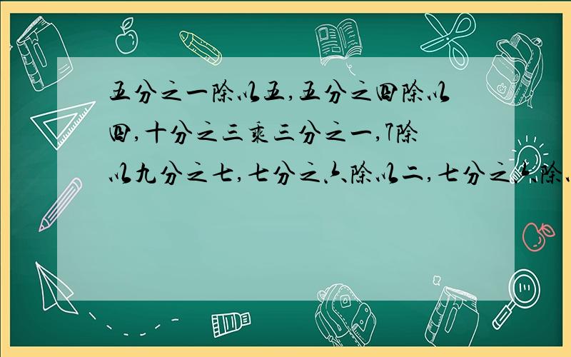 五分之一除以五,五分之四除以四,十分之三乘三分之一,7除以九分之七,七分之六除以二,七分之六除以3七分之六除以6