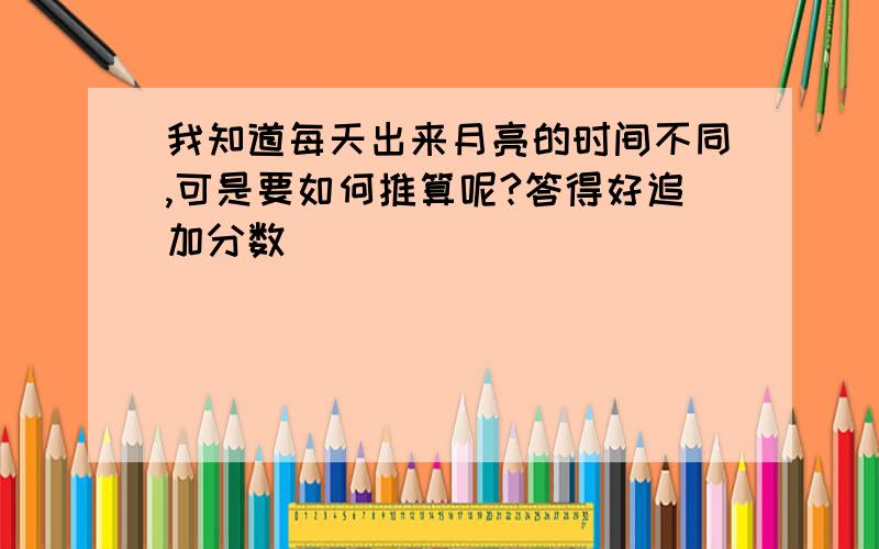 我知道每天出来月亮的时间不同,可是要如何推算呢?答得好追加分数