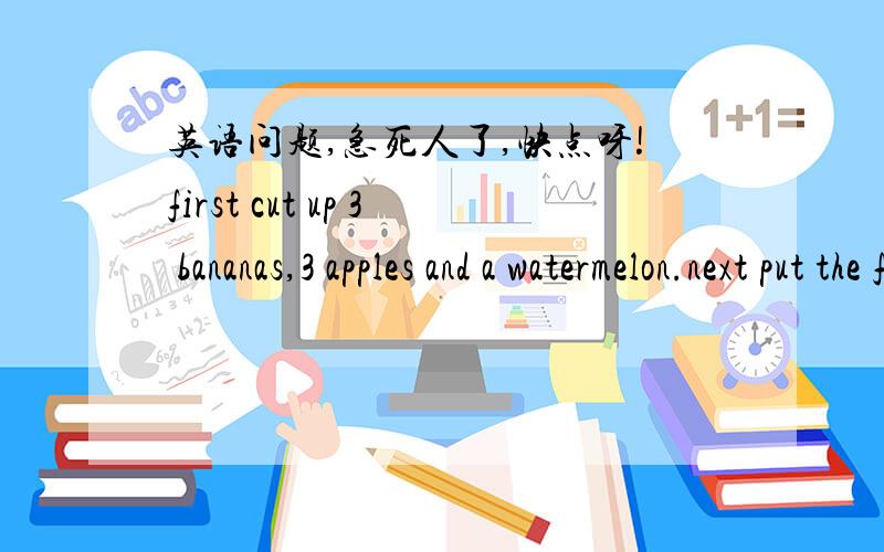 英语问题,急死人了,快点呀!first cut up 3 bananas,3 apples and a watermelon.next put the fruit in a bowl. then put in 2 teaspoons of honey and a cup of yogurt.finally mix it all up.问题：1.the fruit为什么不加s,前面已经有3种水