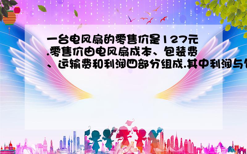 一台电风扇的零售价是127元.零售价由电风扇成本、包装费、运输费和利润四部分组成.其中利润与包装费的乘积与运输费的和正好等于电风扇的成本.已知包装费是3元,运输费是2元,那么电风扇