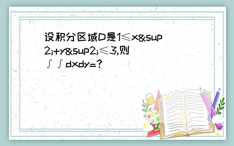 设积分区域D是1≤x²+y²≤3,则∫∫dxdy=?