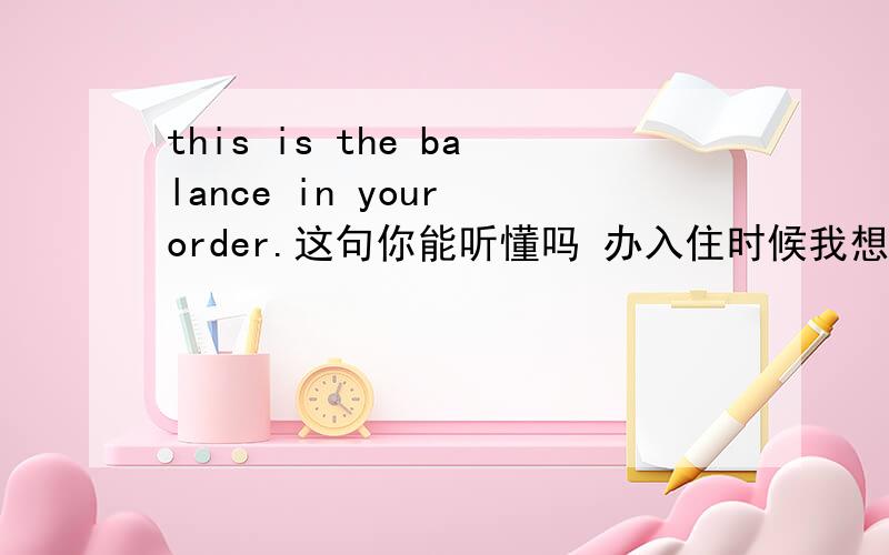 this is the balance in your order.这句你能听懂吗 办入住时候我想跟客人解释这个数是订单上的balance due