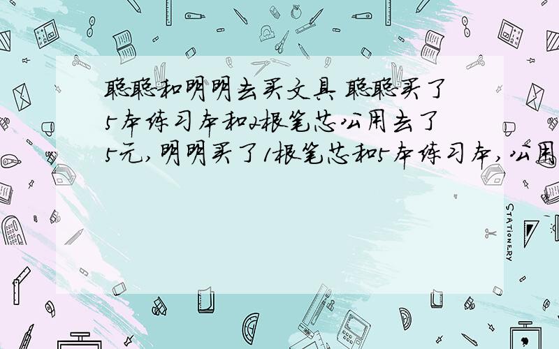 聪聪和明明去买文具 聪聪买了5本练习本和2根笔芯公用去了5元,明明买了1根笔芯和5本练习本,公用去了4.5元,练习本和笔芯的单价各是多少