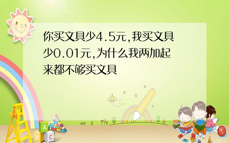 你买文具少4.5元,我买文具少0.01元,为什么我两加起来都不够买文具