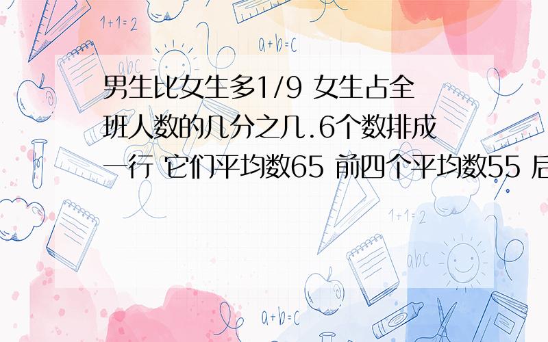 男生比女生多1/9 女生占全班人数的几分之几.6个数排成一行 它们平均数65 前四个平均数55 后三个平均数80 第四个数是多少