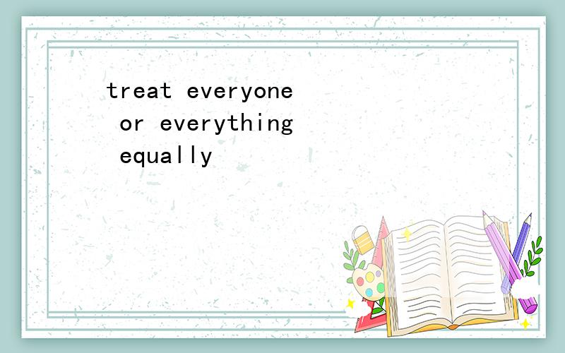 treat everyone or everything equally