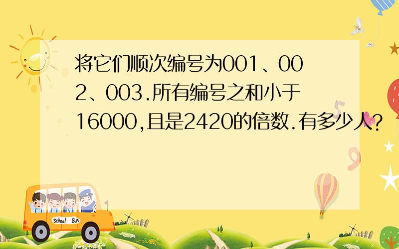 将它们顺次编号为001、002、003.所有编号之和小于16000,且是2420的倍数.有多少人?