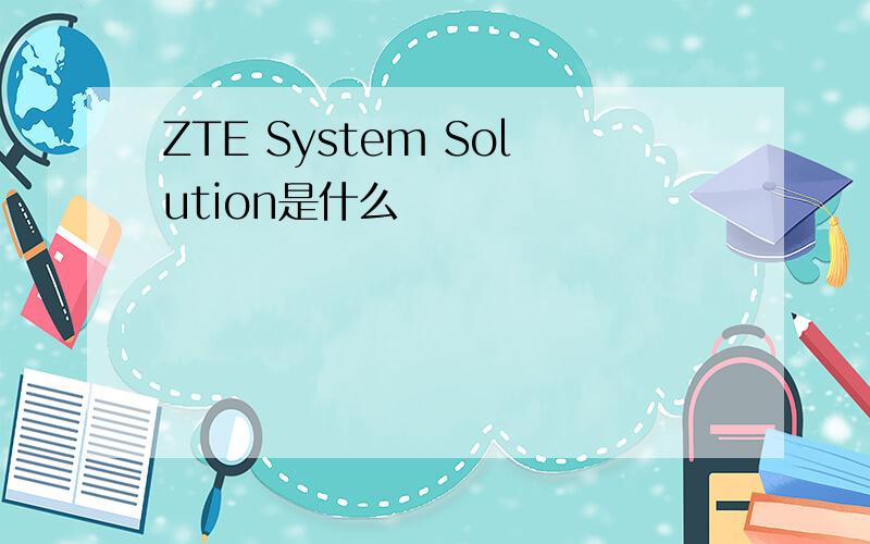 ZTE System Solution是什么