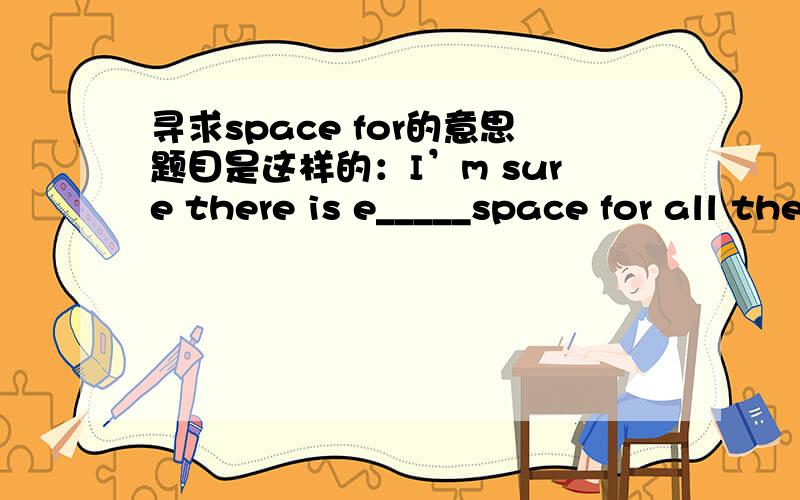 寻求space for的意思题目是这样的：I’m sure there is e_____space for all these desks.